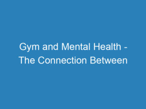 Gym and Mental Health – The Connection Between Exercise and Well-being