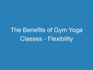 The Benefits of Gym Yoga Classes – Flexibility Meets Strength