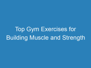 Top Gym Exercises for Building Muscle and Strength
